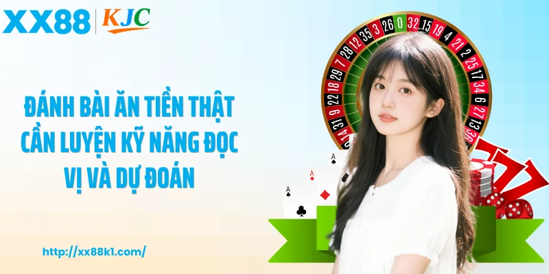 Đánh bài ăn tiền thật cần luyện kỹ năng đọc vị và dự đoán